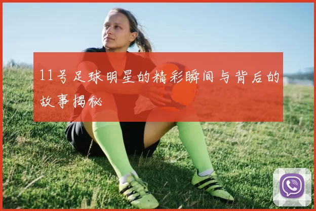 11号足球明星的精彩瞬间与背后的故事揭秘