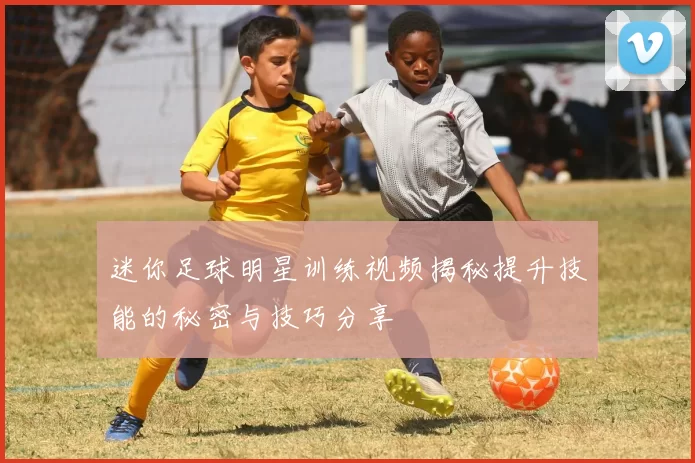 迷你足球明星训练视频揭秘提升技能的秘密与技巧分享