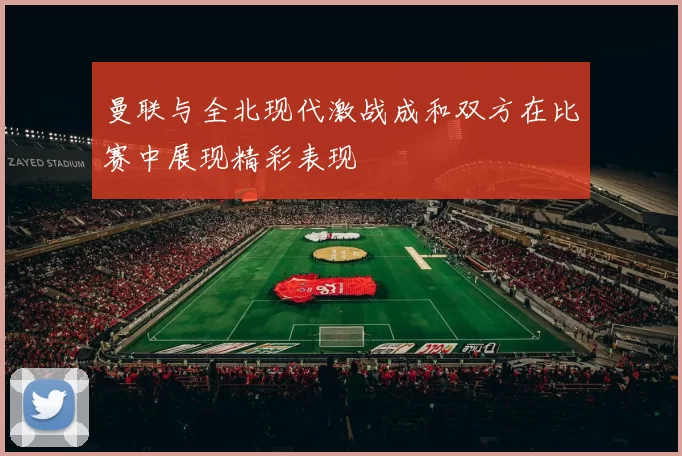 曼联与全北现代激战成和双方在比赛中展现精彩表现