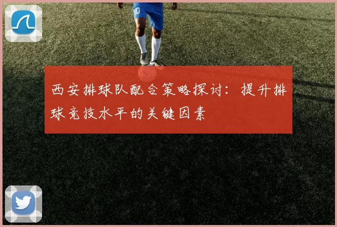 西安排球队配合策略探讨：提升排球竞技水平的关键因素
