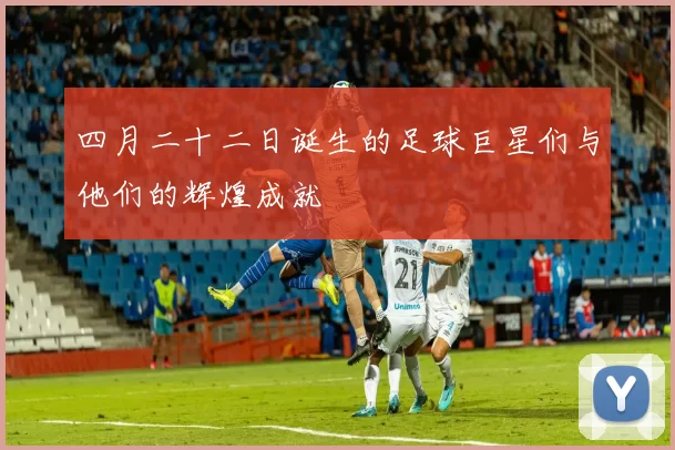 四月二十二日诞生的足球巨星们与他们的辉煌成就