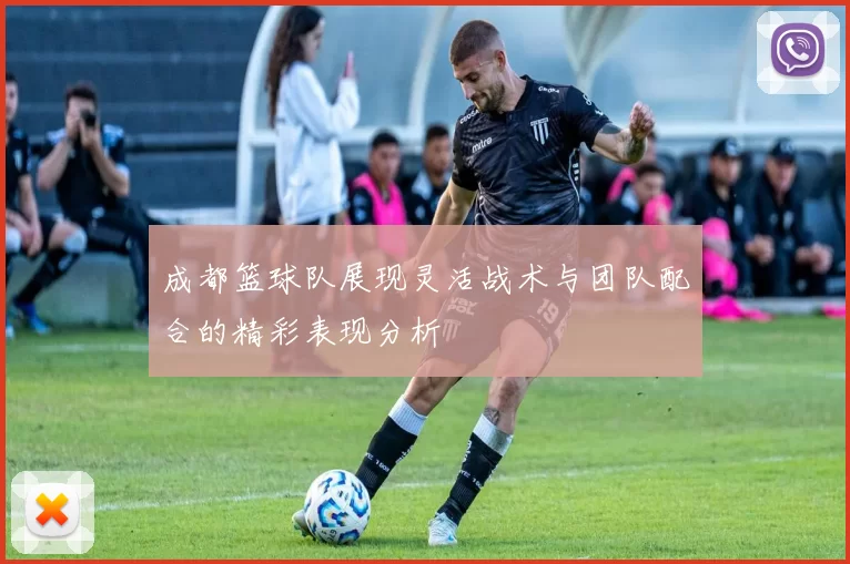 成都篮球队展现灵活战术与团队配合的精彩表现分析