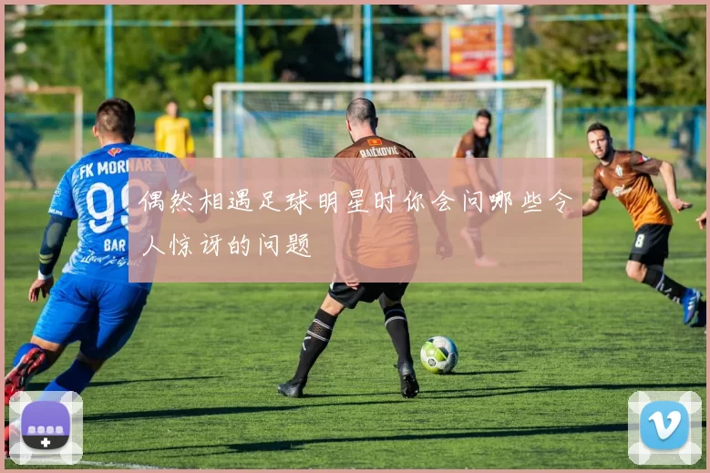 偶然相遇足球明星时你会问哪些令人惊讶的问题