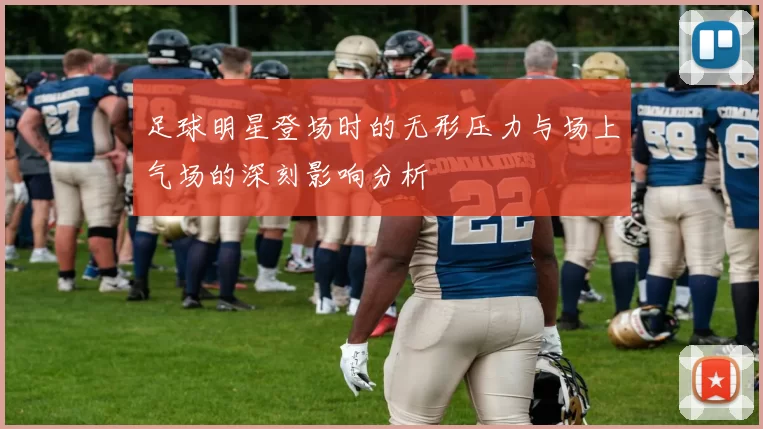 足球明星登场时的无形压力与场上气场的深刻影响分析
