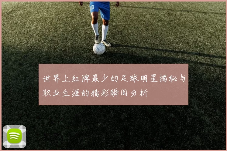 世界上红牌最少的足球明星揭秘与职业生涯的精彩瞬间分析