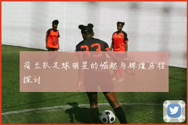 荷兰队足球明星的崛起与辉煌历程探讨