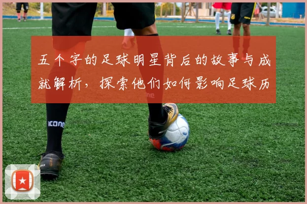 五个字的足球明星背后的故事与成就解析，探索他们如何影响足球历史与文化