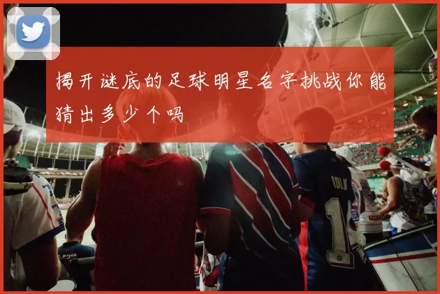 揭开谜底的足球明星名字挑战你能猜出多少个吗
