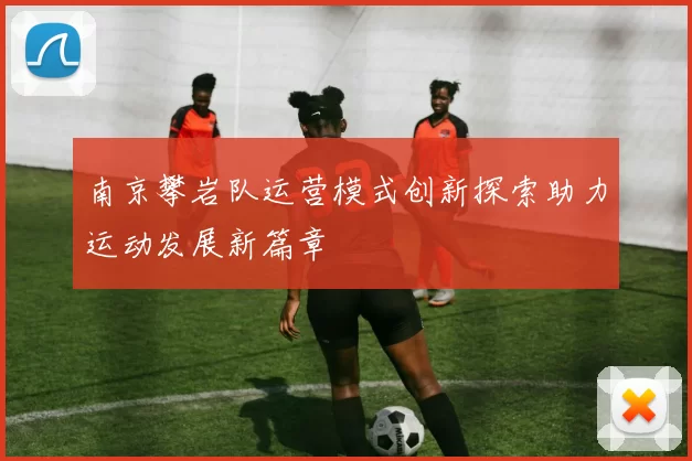 南京攀岩队运营模式创新探索助力运动发展新篇章