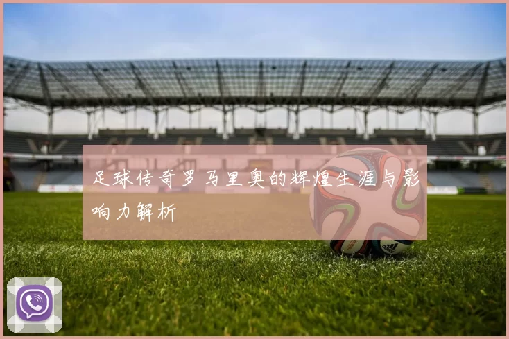 足球传奇罗马里奥的辉煌生涯与影响力解析