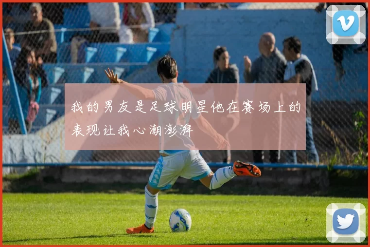 我的男友是足球明星他在赛场上的表现让我心潮澎湃