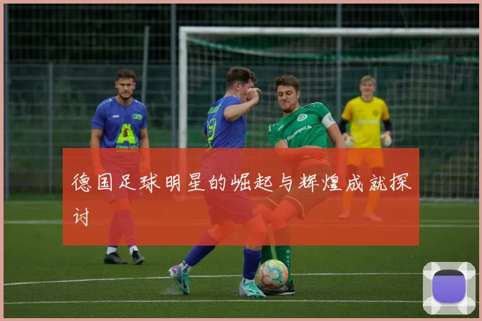 德国足球明星的崛起与辉煌成就探讨