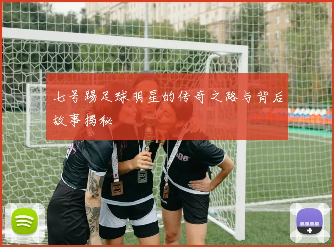 七号踢足球明星的传奇之路与背后故事揭秘