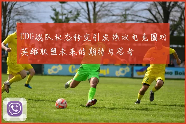 EDG战队状态转变引发热议电竞圈对英雄联盟未来的期待与思考