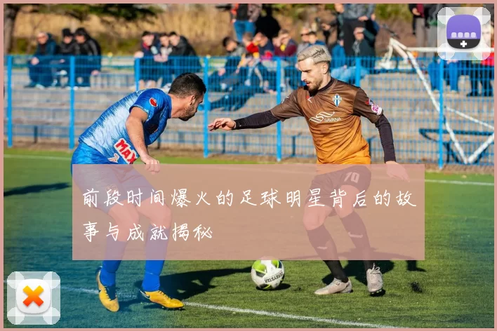 前段时间爆火的足球明星背后的故事与成就揭秘