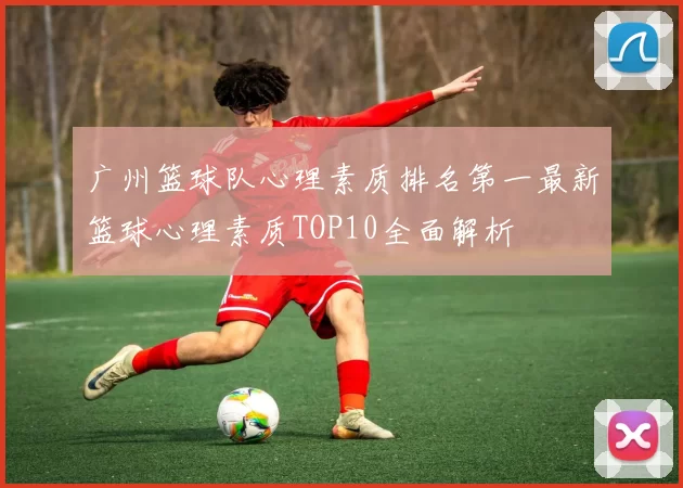 广州篮球队心理素质排名第一最新篮球心理素质TOP10全面解析