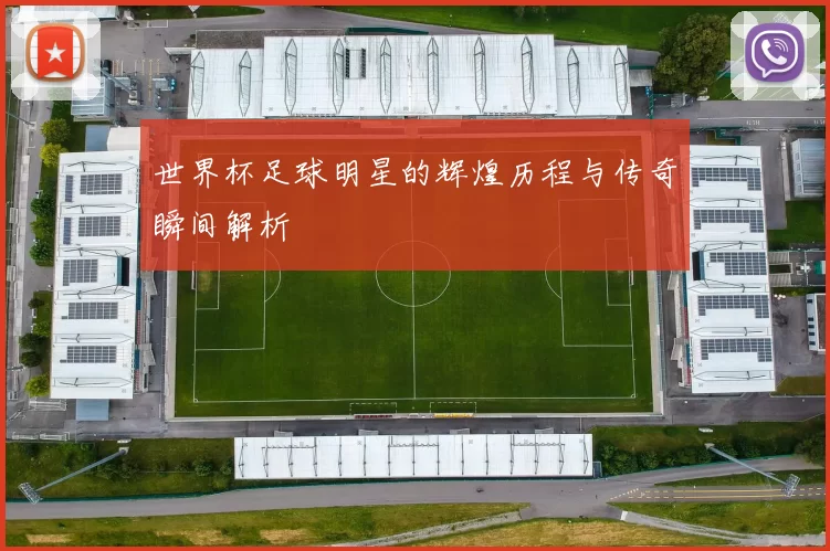 世界杯足球明星的辉煌历程与传奇瞬间解析