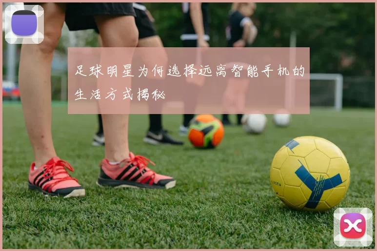足球明星为何选择远离智能手机的生活方式揭秘