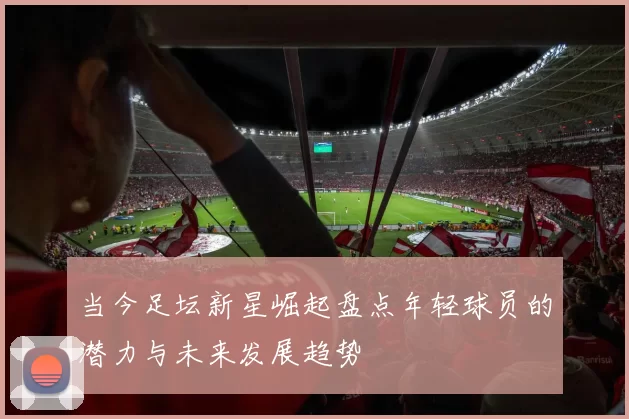 当今足坛新星崛起盘点年轻球员的潜力与未来发展趋势