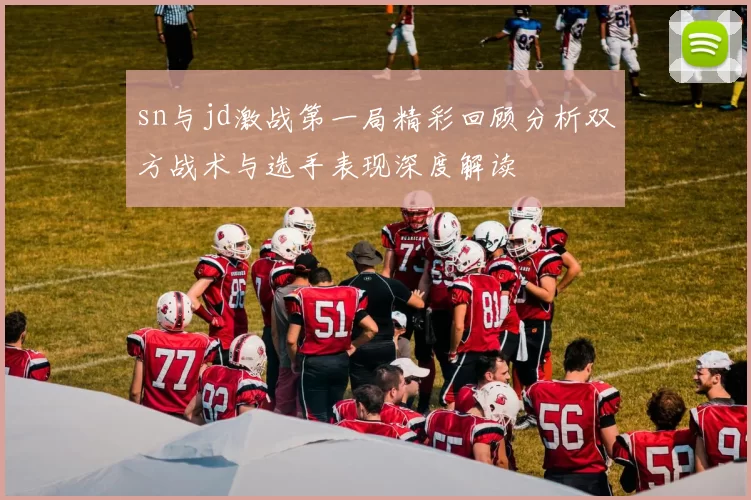 sn与jd激战第一局精彩回顾分析双方战术与选手表现深度解读