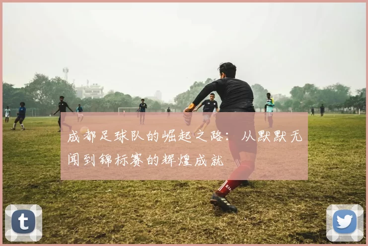 成都足球队的崛起之路：从默默无闻到锦标赛的辉煌成就