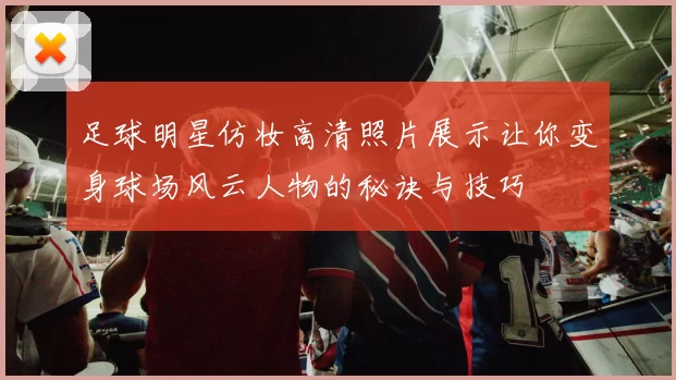 足球明星仿妆高清照片展示让你变身球场风云人物的秘诀与技巧