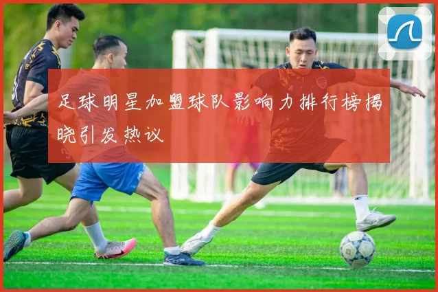 足球明星加盟球队影响力排行榜揭晓引发热议