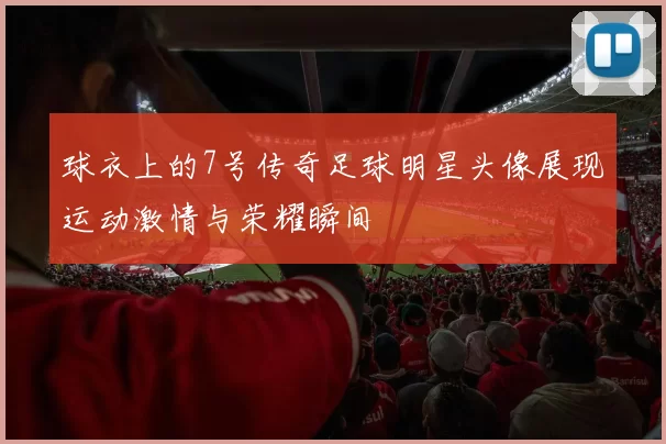 球衣上的7号传奇足球明星头像展现运动激情与荣耀瞬间