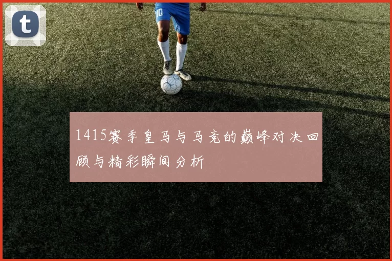 1415赛季皇马与马竞的巅峰对决回顾与精彩瞬间分析