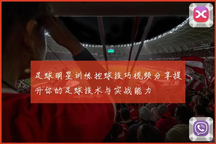 足球明星训练控球技巧视频分享提升你的足球技术与实战能力
