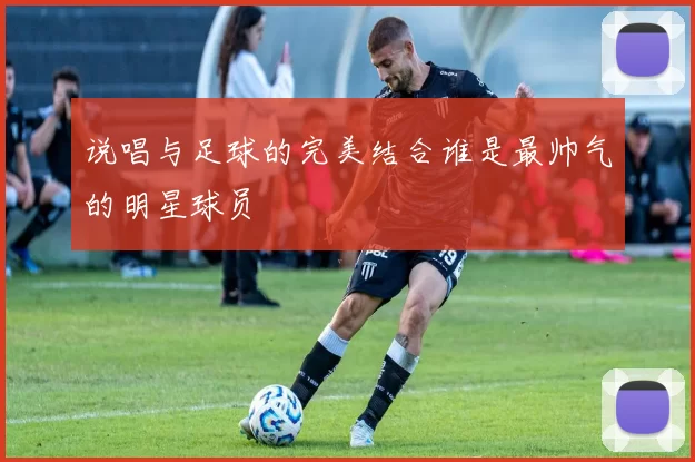 说唱与足球的完美结合谁是最帅气的明星球员