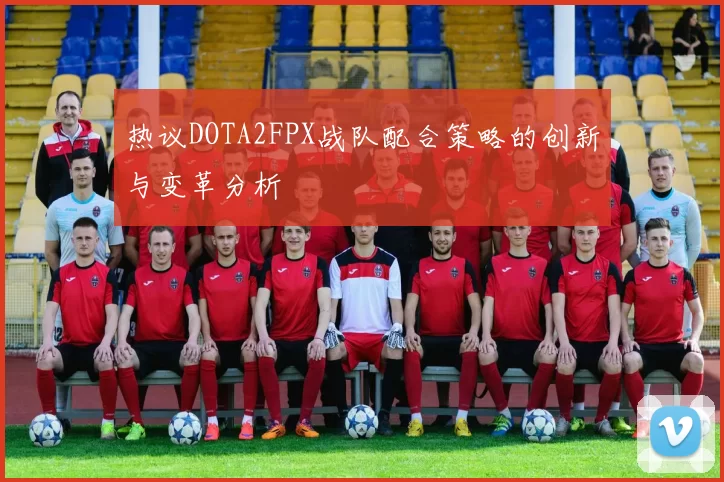 热议DOTA2FPX战队配合策略的创新与变革分析
