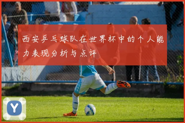 西安乒乓球队在世界杯中的个人能力表现分析与点评