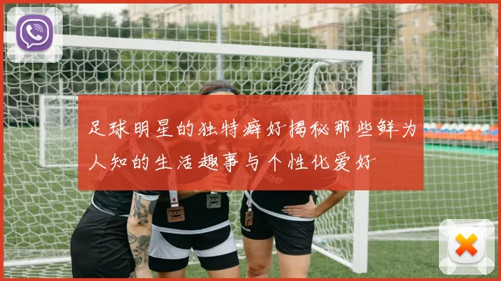 足球明星的独特癖好揭秘那些鲜为人知的生活趣事与个性化爱好