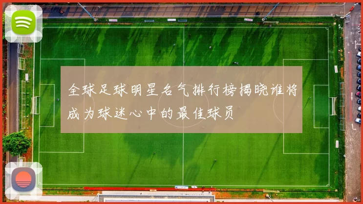 全球足球明星名气排行榜揭晓谁将成为球迷心中的最佳球员