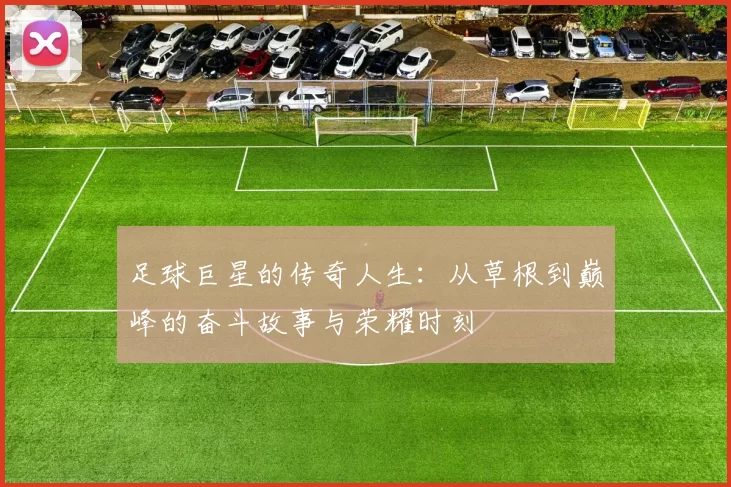足球巨星的传奇人生：从草根到巅峰的奋斗故事与荣耀时刻