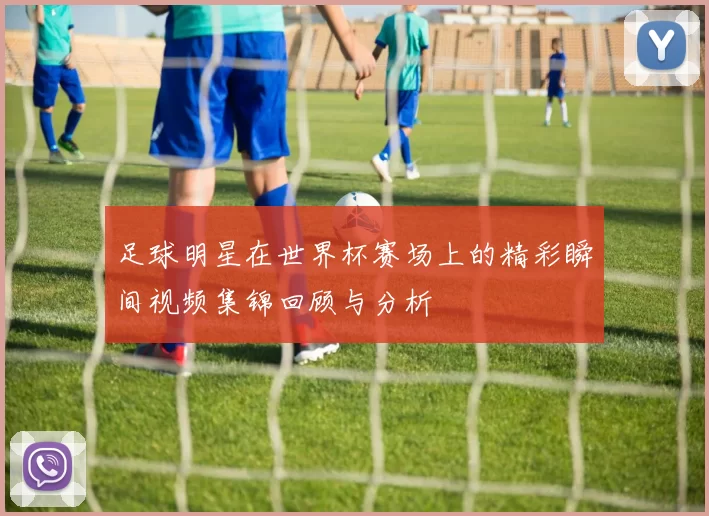 足球明星在世界杯赛场上的精彩瞬间视频集锦回顾与分析