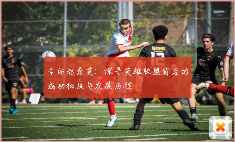 专访赵秀英：探寻英雄联盟背后的成功秘诀与发展历程
