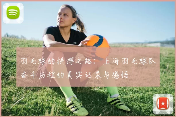 羽毛球的拼搏之路：上海羽毛球队奋斗历程的真实记录与感悟
