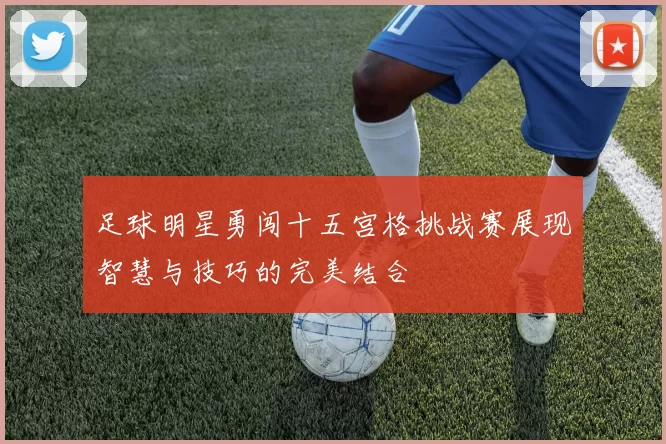 足球明星勇闯十五宫格挑战赛展现智慧与技巧的完美结合