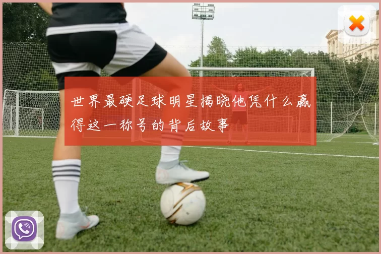 世界最硬足球明星揭晓他凭什么赢得这一称号的背后故事