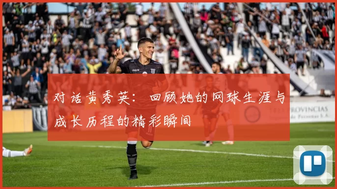 对话黄秀英：回顾她的网球生涯与成长历程的精彩瞬间