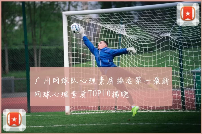 广州网球队心理素质排名第一最新网球心理素质TOP10揭晓