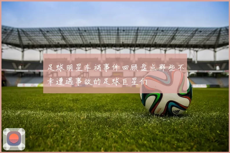 足球明星车祸事件回顾盘点那些不幸遭遇事故的足球巨星们