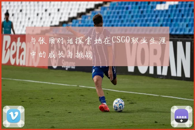 与张丽对话探索她在CSGO职业生涯中的成长与挑战