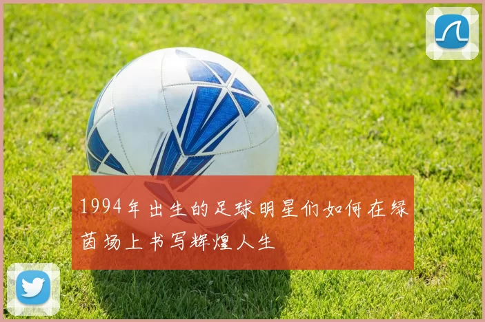 1994年出生的足球明星们如何在绿茵场上书写辉煌人生