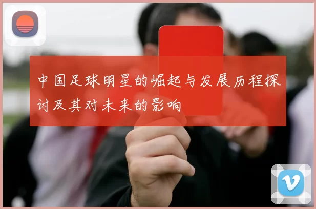中国足球明星的崛起与发展历程探讨及其对未来的影响