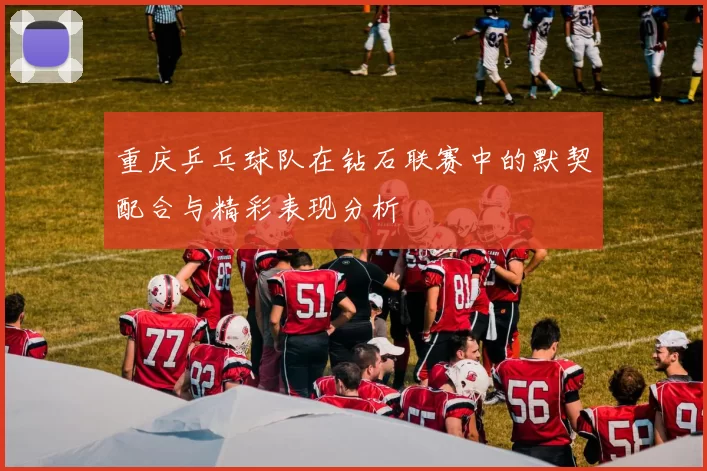 重庆乒乓球队在钻石联赛中的默契配合与精彩表现分析