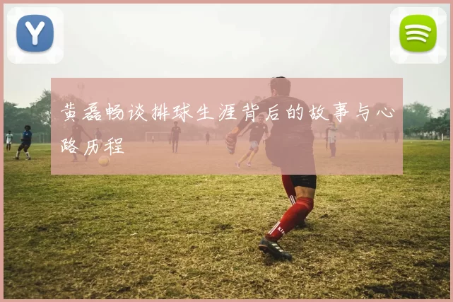 黄磊畅谈排球生涯背后的故事与心路历程