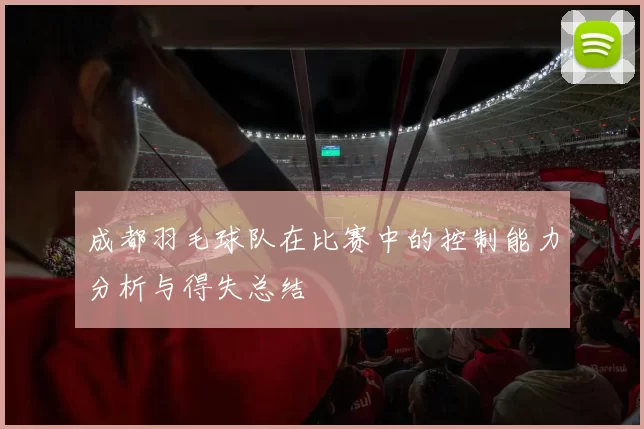 成都羽毛球队在比赛中的控制能力分析与得失总结